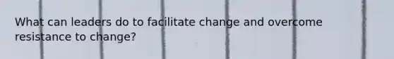 What can leaders do to facilitate change and overcome resistance to change?