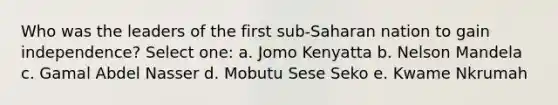 Who was the leaders of the first sub-Saharan nation to gain independence? Select one: a. Jomo Kenyatta b. Nelson Mandela c. Gamal Abdel Nasser d. Mobutu Sese Seko e. Kwame Nkrumah