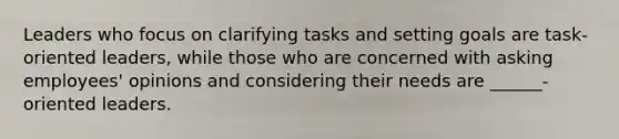 Leaders who focus on clarifying tasks and setting goals are task-oriented leaders, while those who are concerned with asking employees' opinions and considering their needs are ______-oriented leaders.