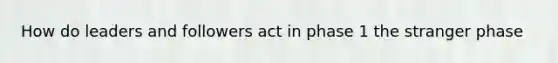 How do leaders and followers act in phase 1 the stranger phase
