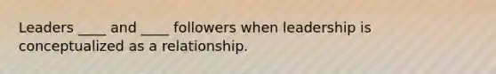 Leaders ____ and ____ followers when leadership is conceptualized as a relationship.