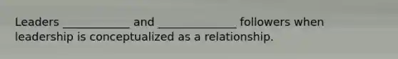 Leaders ____________ and ______________ followers when leadership is conceptualized as a relationship.