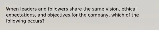 When leaders and followers share the same vision, ethical expectations, and objectives for the company, which of the following occurs?