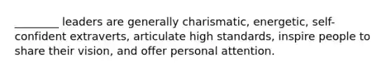 ________ leaders are generally charismatic, energetic, self-confident extraverts, articulate high standards, inspire people to share their vision, and offer personal attention.