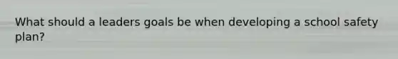 What should a leaders goals be when developing a school safety plan?