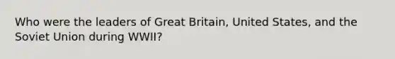 Who were the leaders of Great Britain, United States, and the Soviet Union during WWII?