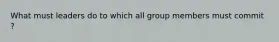 What must leaders do to which all group members must commit ?