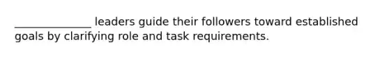 ______________ leaders guide their followers toward established goals by clarifying role and task requirements.