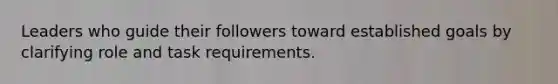 Leaders who guide their followers toward established goals by clarifying role and task requirements.