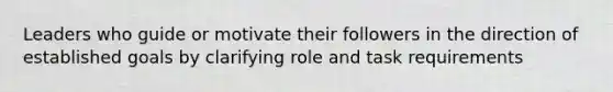 Leaders who guide or motivate their followers in the direction of established goals by clarifying role and task requirements