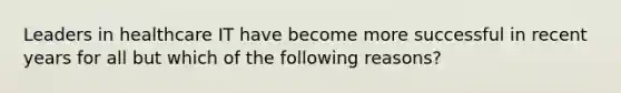 Leaders in healthcare IT have become more successful in recent years for all but which of the following reasons?