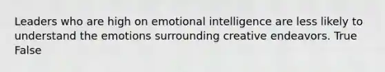 Leaders who are high on emotional intelligence are less likely to understand the emotions surrounding creative endeavors. True False