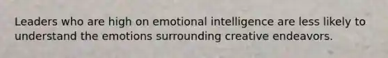 Leaders who are high on emotional intelligence are less likely to understand the emotions surrounding creative endeavors.