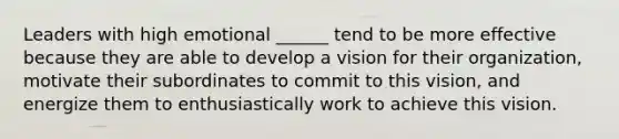 Leaders with high emotional ______ tend to be more effective because they are able to develop a vision for their organization, motivate their subordinates to commit to this vision, and energize them to enthusiastically work to achieve this vision.