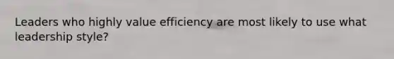 Leaders who highly value efficiency are most likely to use what leadership style?