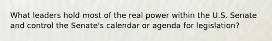 What leaders hold most of the real power within the U.S. Senate and control the Senate's calendar or agenda for legislation?