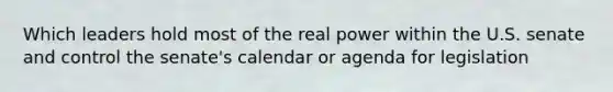 Which leaders hold most of the real power within the U.S. senate and control the senate's calendar or agenda for legislation