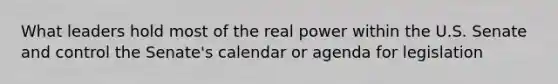 What leaders hold most of the real power within the U.S. Senate and control the Senate's calendar or agenda for legislation