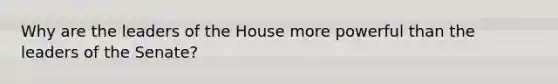 Why are the leaders of the House more powerful than the leaders of the Senate?