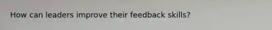 How can leaders improve their feedback skills?