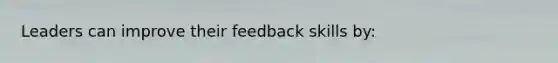 Leaders can improve their feedback skills by: