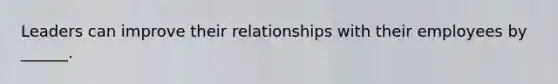 Leaders can improve their relationships with their employees by ______.