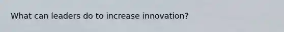 What can leaders do to increase innovation?