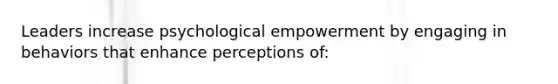 Leaders increase psychological empowerment by engaging in behaviors that enhance perceptions of: