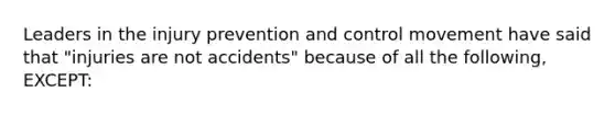 Leaders in the injury prevention and control movement have said that "injuries are not accidents" because of all the following, EXCEPT: