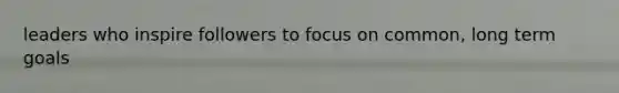 leaders who inspire followers to focus on common, long term goals