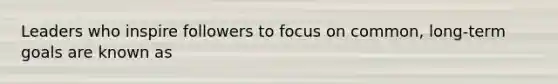 Leaders who inspire followers to focus on common, long-term goals are known as