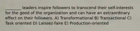 ________ leaders inspire followers to transcend their self-interests for the good of the organization and can have an extraordinary effect on their followers. A) Transformational B) Transactional C) Task oriented D) Laissez-faire E) Production-oriented