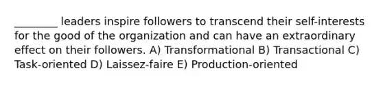 ________ leaders inspire followers to transcend their self-interests for the good of the organization and can have an extraordinary effect on their followers. A) Transformational B) Transactional C) Task-oriented D) Laissez-faire E) Production-oriented