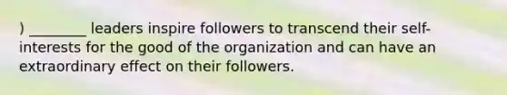 ) ________ leaders inspire followers to transcend their self-interests for the good of the organization and can have an extraordinary effect on their followers.