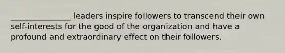 ​_______________ leaders inspire followers to transcend their own​ self-interests for the good of the organization and have a profound and extraordinary effect on their followers.