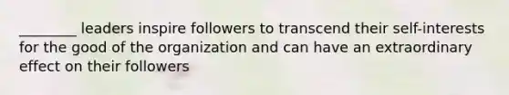 ________ leaders inspire followers to transcend their self-interests for the good of the organization and can have an extraordinary effect on their followers