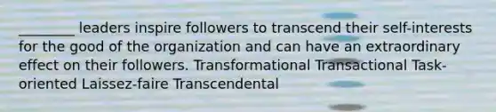 ________ leaders inspire followers to transcend their self-interests for the good of the organization and can have an extraordinary effect on their followers. Transformational Transactional Task-oriented Laissez-faire Transcendental