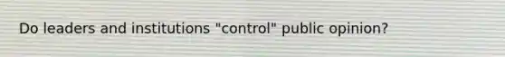 Do leaders and institutions "control" public opinion?