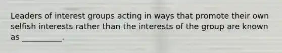 Leaders of interest groups acting in ways that promote their own selfish interests rather than the interests of the group are known as __________.