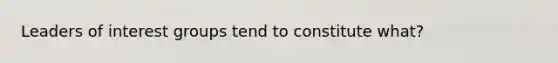Leaders of interest groups tend to constitute what?