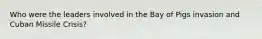 Who were the leaders involved in the Bay of Pigs invasion and Cuban Missile Crisis?