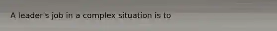 A leader's job in a complex situation is to