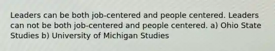 Leaders can be both job-centered and people centered. Leaders can not be both job-centered and people centered. a) Ohio State Studies b) University of Michigan Studies