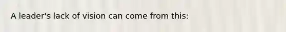 A leader's lack of vision can come from this: