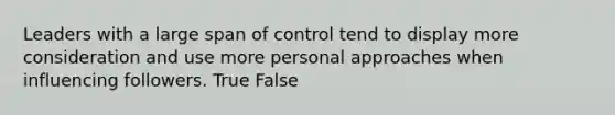 Leaders with a large span of control tend to display more consideration and use more personal approaches when influencing followers. True False