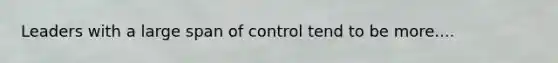 Leaders with a large span of control tend to be more....