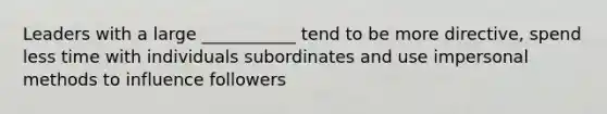 Leaders with a large ___________ tend to be more directive, spend less time with individuals subordinates and use impersonal methods to influence followers