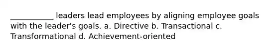 ___________ leaders lead employees by aligning employee goals with the leader's goals. a. Directive b. Transactional c. Transformational d. Achievement-oriented