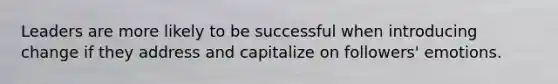 Leaders are more likely to be successful when introducing change if they address and capitalize on followers' emotions.