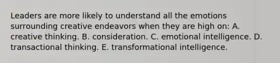 Leaders are more likely to understand all the emotions surrounding creative endeavors when they are high on: A. creative thinking. B. consideration. C. <a href='https://www.questionai.com/knowledge/k9hmgj4THn-emotional-intelligence' class='anchor-knowledge'>emotional intelligence</a>. D. transactional thinking. E. transformational intelligence.